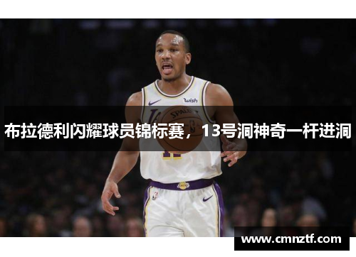 布拉德利闪耀球员锦标赛，13号洞神奇一杆进洞